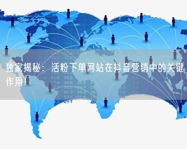 独家揭秘：活粉下单网站在抖音营销中的关键作用！