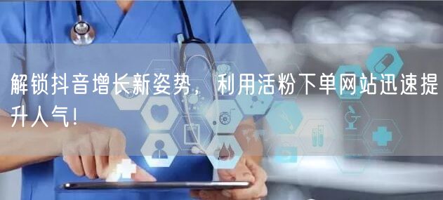 解锁抖音增长新姿势，利用活粉下单网站迅速