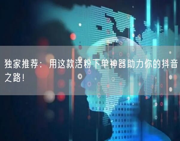 独家推荐：用这款活粉下单神器助力你的抖音