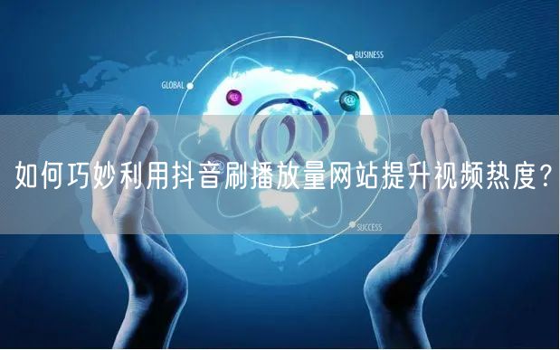 如何巧妙利用抖音刷播放量网站提升视频热度？