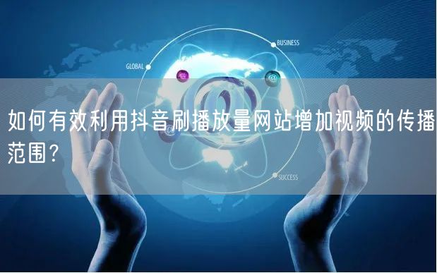 如何有效利用抖音刷播放量网站增加视频的传播范围？