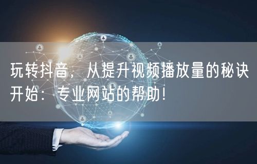 玩转抖音，从提升视频播放量的秘诀开始：专业网站的帮助！