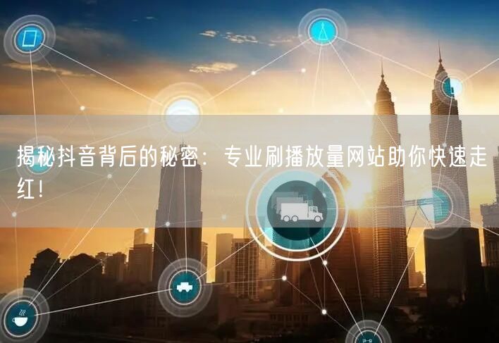 揭秘抖音背后的秘密：专业刷播放量网站助你快速走红！