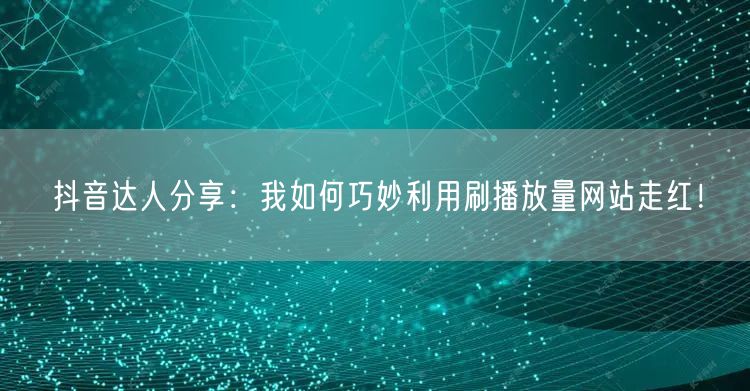 抖音达人分享：我如何巧妙利用刷播放量网站走红！