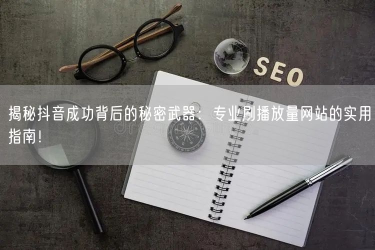 揭秘抖音成功背后的秘密武器：专业刷播放量网站的实用指南！