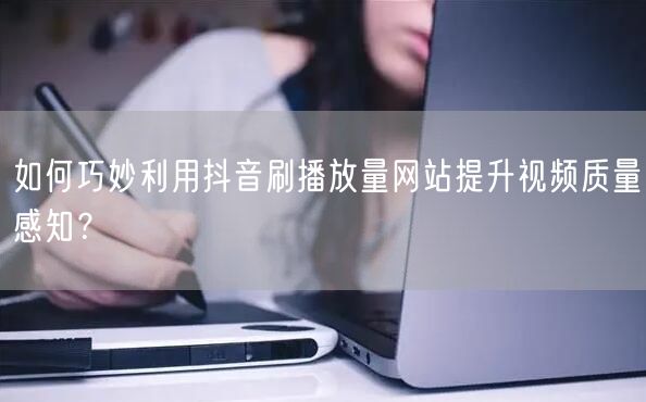 如何巧妙利用抖音刷播放量网站提升视频质量