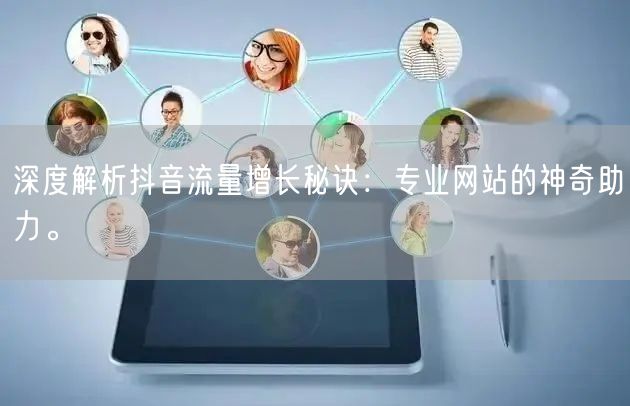 深度解析抖音流量增长秘诀：专业网站的神奇助力。