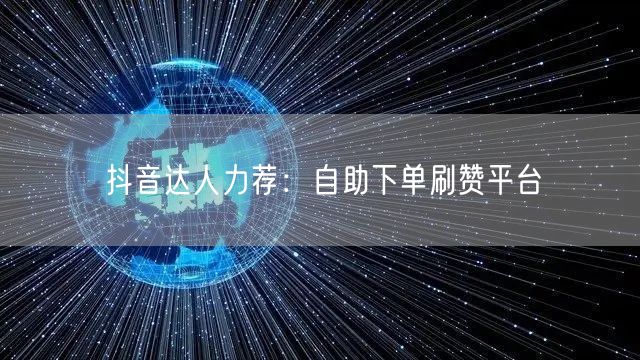 抖音达人力荐：自助下单刷赞平台