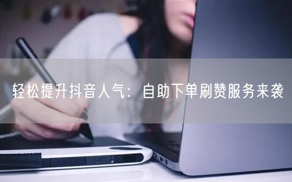 轻松提升抖音人气：自助下单刷赞服务来袭