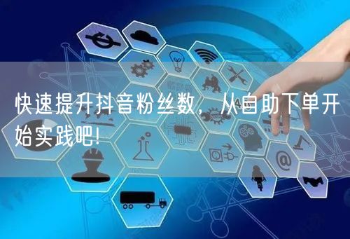 快速提升抖音粉丝数，从自助下单开始实践吧