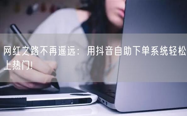 网红之路不再遥远：用抖音自助下单系统轻松