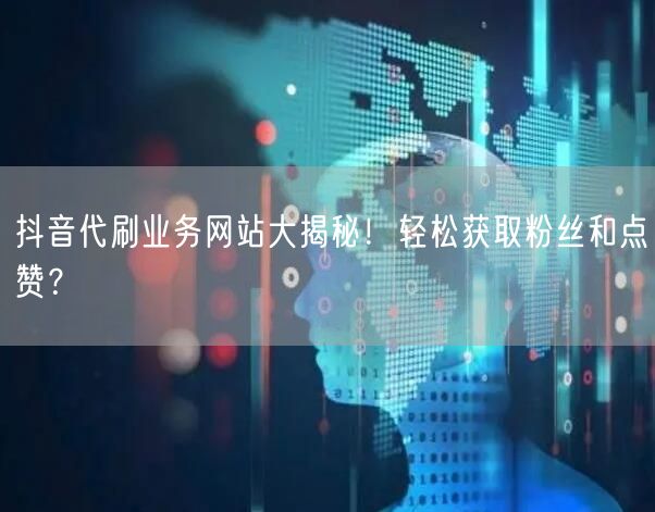 抖音代刷业务网站大揭秘！轻松获取粉丝和点