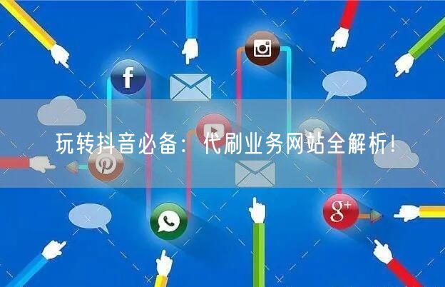玩转抖音必备：代刷业务网站全解析！