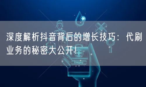 深度解析抖音背后的增长技巧：代刷业务的秘