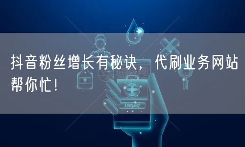 抖音粉丝增长有秘诀，代刷业务网站帮你忙！