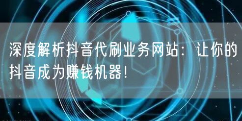 深度解析抖音代刷业务网站：让你的抖音成为