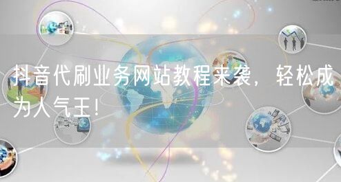 抖音代刷业务网站教程来袭，轻松成为人气王