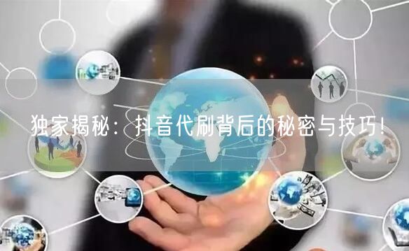 独家揭秘：抖音代刷背后的秘密与技巧！