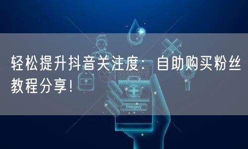 轻松提升抖音关注度：自助购买粉丝教程分享！