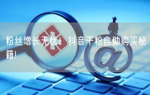 粉丝增长无忧！抖音千粉自助购买秘籍!