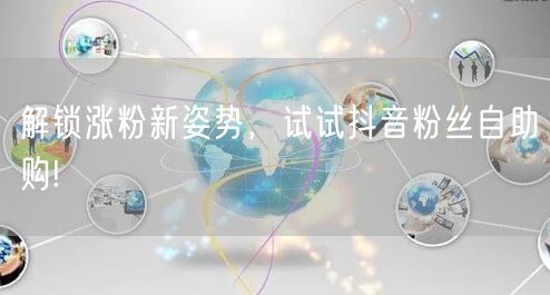 解锁涨粉新姿势，试试抖音粉丝自助购!