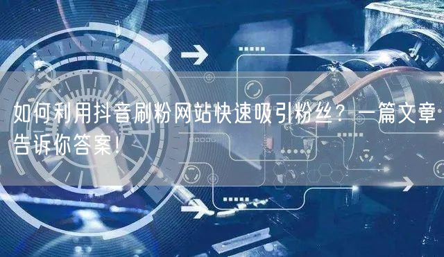 如何利用抖音刷粉网站快速吸引粉丝？一篇文章告诉你答案！