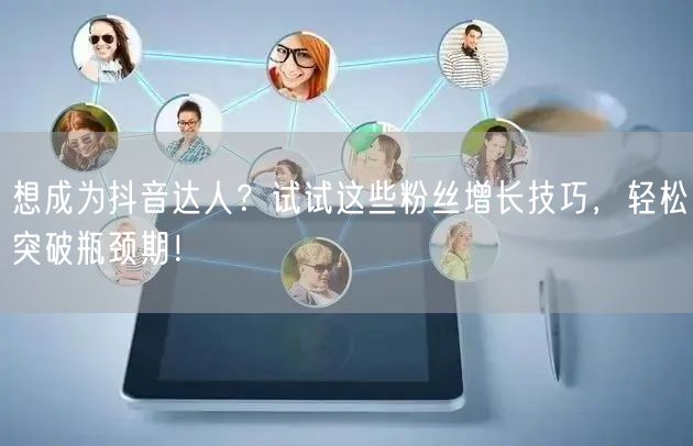 想成为抖音达人？试试这些粉丝增长技巧，轻