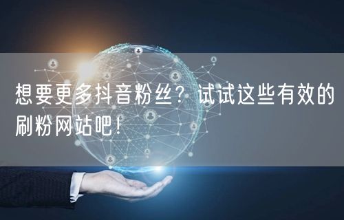 想要更多抖音粉丝？试试这些有效的刷粉网站