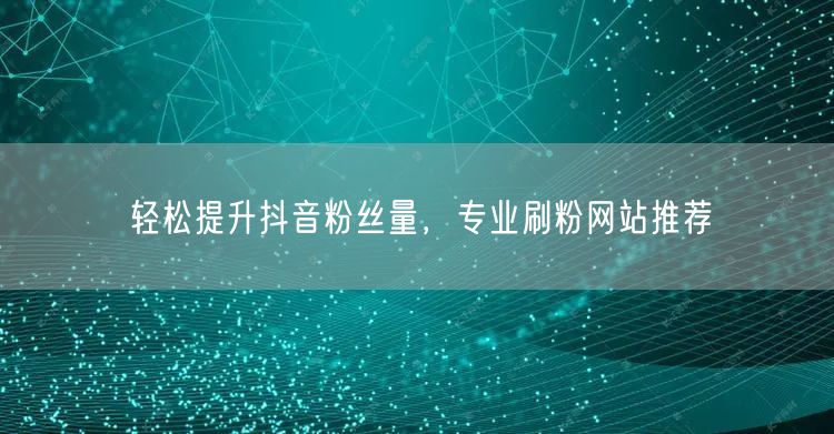 轻松提升抖音粉丝量，专业刷粉网站推荐