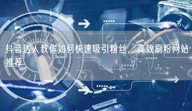 抖音达人教你如何快速吸引粉丝，高效刷粉网
