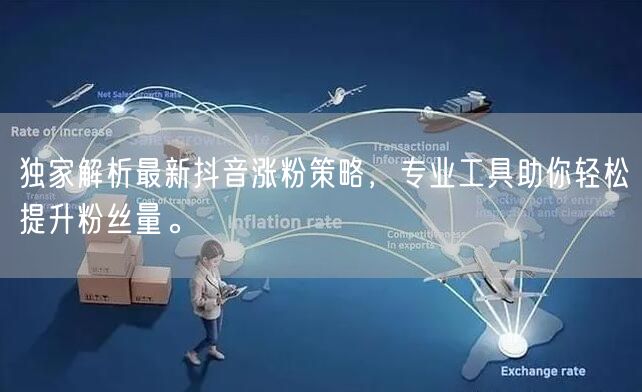 独家解析最新抖音涨粉策略，专业工具助你轻松提升粉丝量。