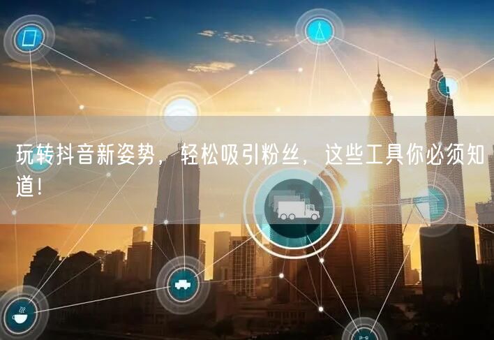 玩转抖音新姿势，轻松吸引粉丝，这些工具你