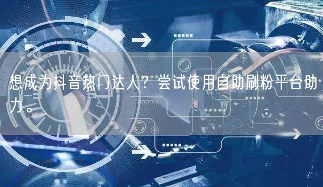想成为抖音热门达人？尝试使用自助刷粉平台助力。