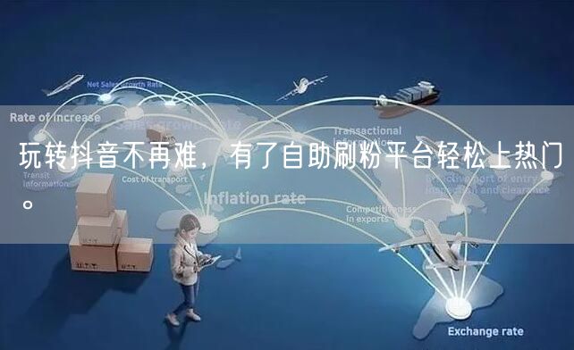 玩转抖音不再难，有了自助刷粉平台轻松上热门。