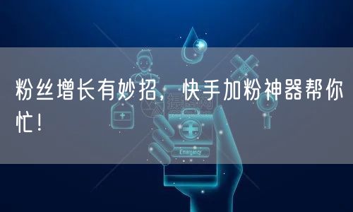 粉丝增长有妙招，快手加粉神器帮你忙！