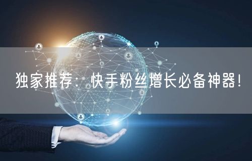 独家推荐：快手粉丝增长必备神器！