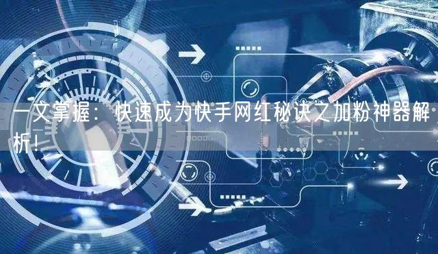 一文掌握：快速成为快手网红秘诀之加粉神器解析！