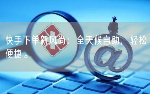 快手下单新风尚：全天候自助，轻松便捷。