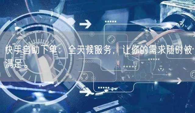 快手自助下单：全天候服务，让你的需求随时被满足。