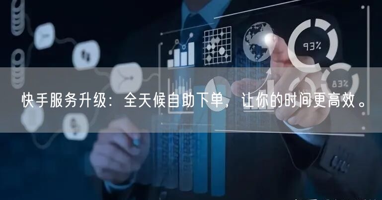 快手服务升级：全天候自助下单，让你的时间更高效。