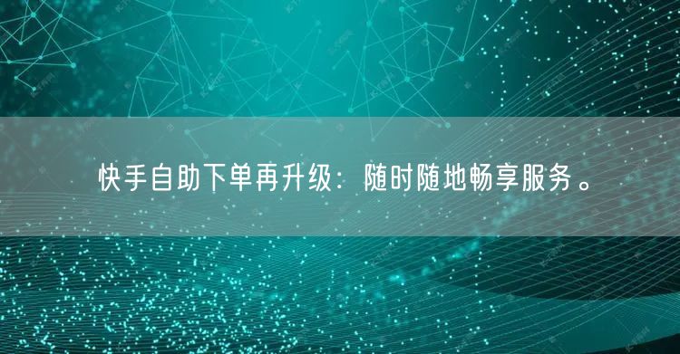 快手自助下单再升级：随时随地畅享服务。