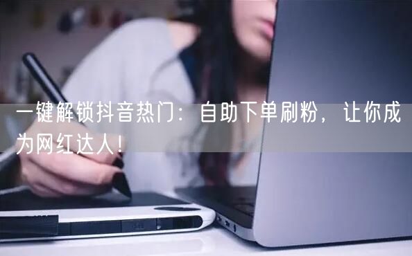 一键解锁抖音热门：自助下单刷粉，让你成为网红达人！