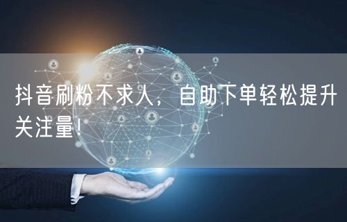 抖音刷粉不求人，自助下单轻松提升关注量！