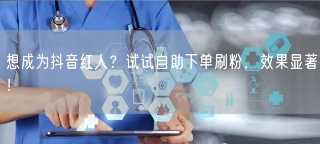 想成为抖音红人？试试自助下单刷粉，效果显著！