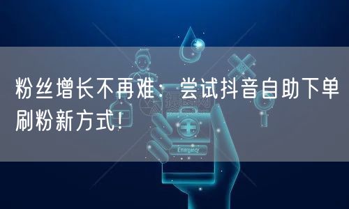 粉丝增长不再难：尝试抖音自助下单刷粉新方式！
