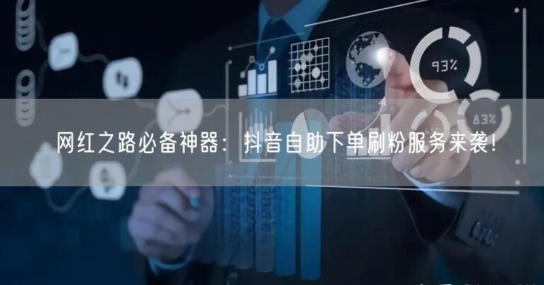 网红之路必备神器：抖音自助下单刷粉服务来袭！