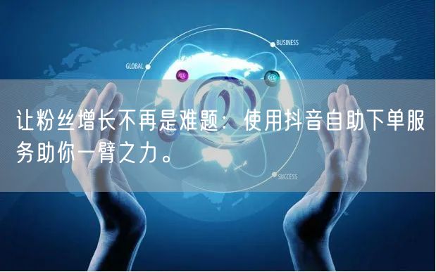 让粉丝增长不再是难题：使用抖音自助下单服