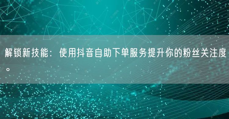 解锁新技能：使用抖音自助下单服务提升你的