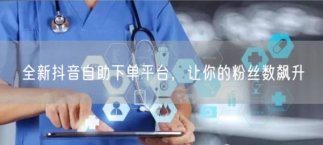 全新抖音自助下单平台，让你的粉丝数飙升