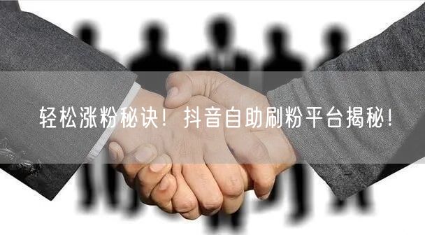轻松涨粉秘诀！抖音自助刷粉平台揭秘！